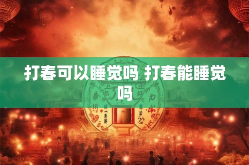 打春可以睡觉吗 打春能睡觉吗 打春可以睡觉吗 打春能睡觉吗