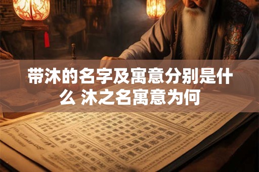 带沐的名字及寓意分别是什么 沐之名寓意为何 带沐的名字及寓意分别是什么 沐之名寓意为何