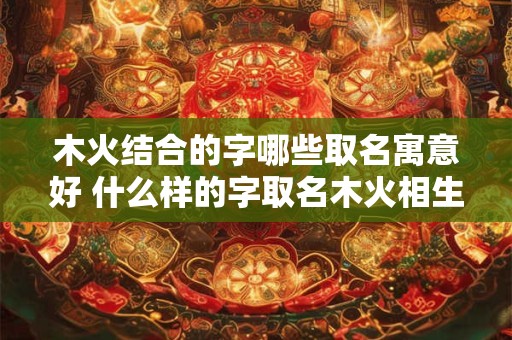木火结合的字哪些取名寓意好 什么样的字取名木火相生寓意更佳