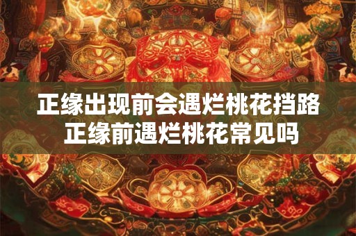 正缘出现前会遇烂桃花挡路 正缘前遇烂桃花常见吗
