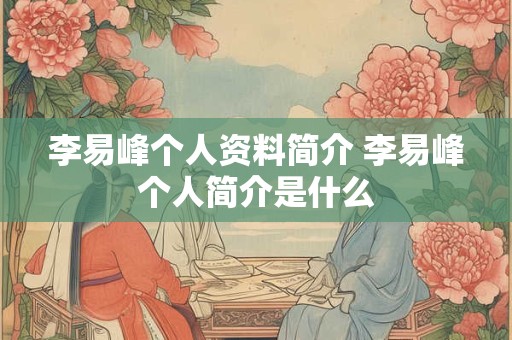 李易峰个人资料简介 李易峰个人简介是什么 李易峰个人资料简介 李易峰个人简介是什么