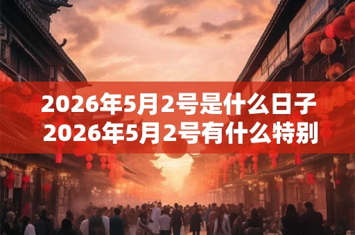 2026年5月2号是什么日子 2026年5月2号有什么特别意义 2026年5月2号是什么日子 2026年5月2号有什么特别意义