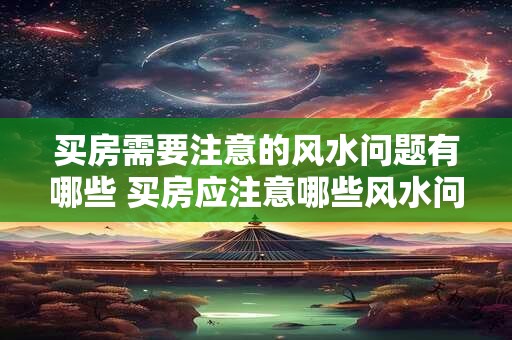 买房需要注意的风水问题有哪些 买房应注意哪些风水问题
