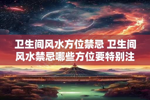 卫生间风水方位禁忌 卫生间风水禁忌哪些方位要特别注意 卫生间风水方位禁忌 卫生间风水禁忌哪些方位要特别注意