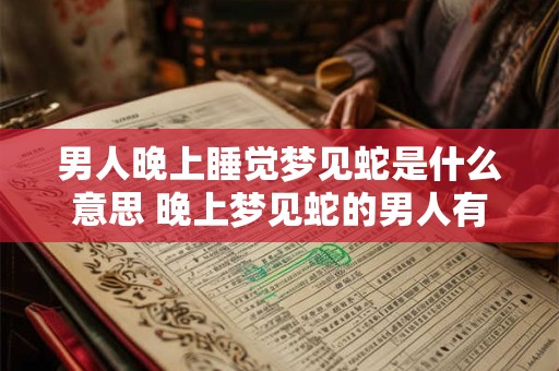 男人晚上睡觉梦见蛇是什么意思 晚上梦见蛇的男人有何寓意 男人晚上睡觉梦见蛇是什么意思 晚上梦见蛇的男人有何寓意