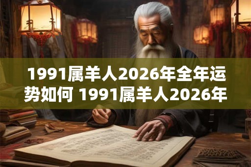 1991属羊人2026年全年运势如何 1991属羊人2026年运势如何 1991属羊人2026年全年运势如何 1991属羊人2026年运势如何
