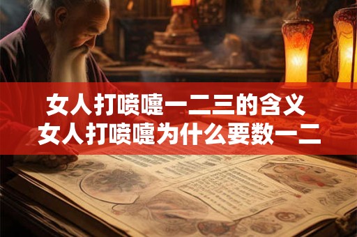 女人打喷嚏一二三的含义 女人打喷嚏为什么要数一二三 女人打喷嚏一二三的含义 女人打喷嚏为什么要数一二三