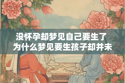 没怀孕却梦见自己要生了 为什么梦见要生孩子却并未怀孕 没怀孕却梦见自己要生了 为什么梦见要生孩子却并未怀孕