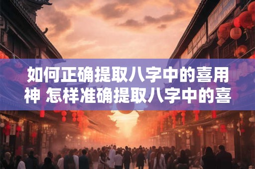 如何正确提取八字中的喜用神 怎样准确提取八字中的喜用神 如何正确提取八字中的喜用神 怎样准确提取八字中的喜用神