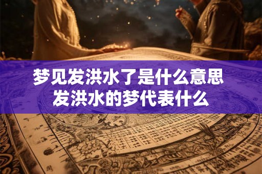 梦见发洪水了是什么意思 发洪水的梦代表什么