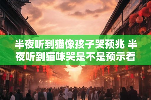 半夜听到猫像孩子哭预兆 半夜听到猫咪哭是不是预示着什么 半夜听到猫像孩子哭预兆 半夜听到猫咪哭是不是预示着什么