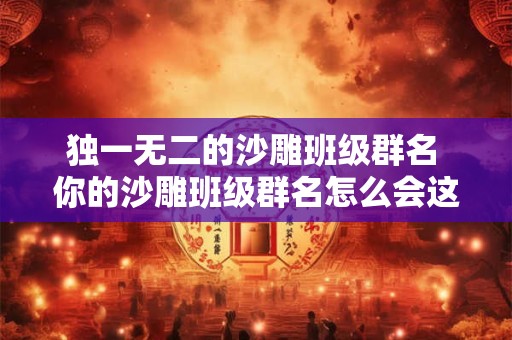 独一无二的沙雕班级群名 你的沙雕班级群名怎么会这么独特 独一无二的沙雕班级群名 你的沙雕班级群名怎么会这么独特