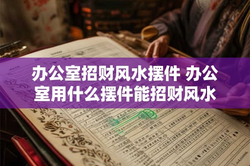 办公室招财风水摆件 办公室用什么摆件能招财风水 办公室招财风水摆件 办公室用什么摆件能招财风水