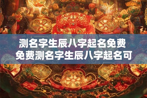 测名字生辰八字起名免费 免费测名字生辰八字起名可行吗 测名字生辰八字起名免费 免费测名字生辰八字起名可行吗