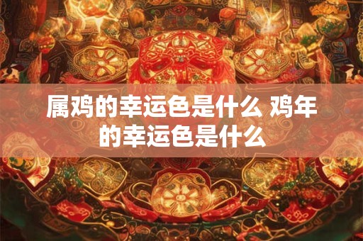 属鸡的幸运色是什么 鸡年的幸运色是什么 属鸡的幸运色是什么 鸡年的幸运色是什么