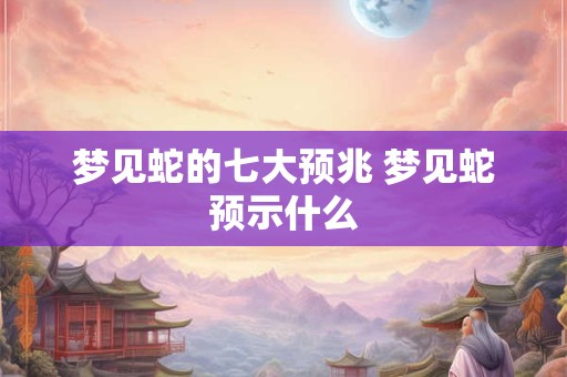 梦见蛇的七大预兆 梦见蛇预示什么