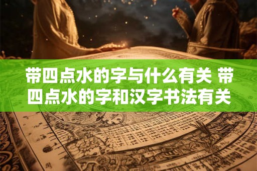 带四点水的字与什么有关 带四点水的字和汉字书法有关吗