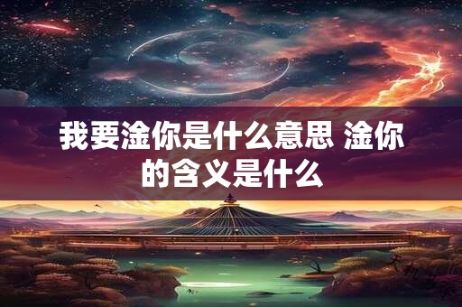 我要淦你是什么意思 淦你的含义是什么 我要淦你是什么意思 淦你的含义是什么