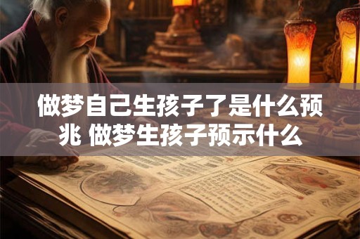 做梦自己生孩子了是什么预兆 做梦生孩子预示什么