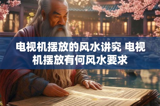 电视机摆放的风水讲究 电视机摆放有何风水要求 电视机摆放的风水讲究 电视机摆放有何风水要求