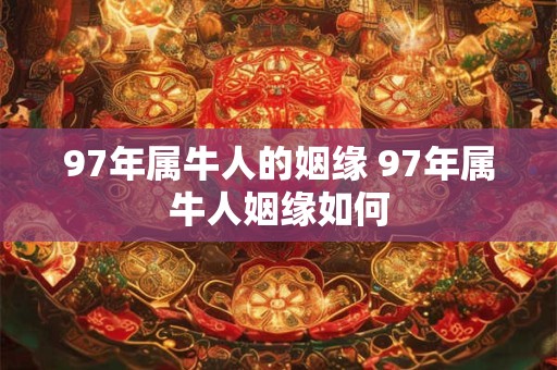 97年属牛人的姻缘 97年属牛人姻缘如何 97年属牛人的姻缘 97年属牛人姻缘如何