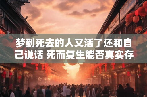 梦到死去的人又活了还和自己说话 死而复生能否真实存在 梦到死去的人又活了还和自己说话 死而复生能否真实存在
