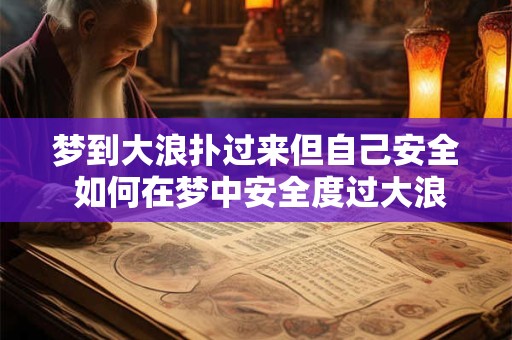 梦到大浪扑过来但自己安全 如何在梦中安全度过大浪侵袭 梦到大浪扑过来但自己安全 如何在梦中安全度过大浪侵袭