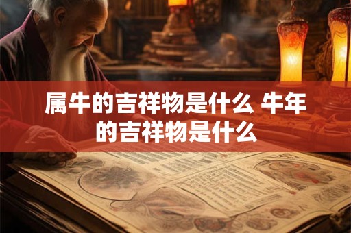 属牛的吉祥物是什么 牛年的吉祥物是什么 属牛的吉祥物是什么 牛年的吉祥物是什么