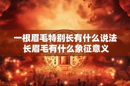 一根眉毛特别长有什么说法 长眉毛有什么象征意义 一根眉毛特别长有什么说法 长眉毛有什么象征意义