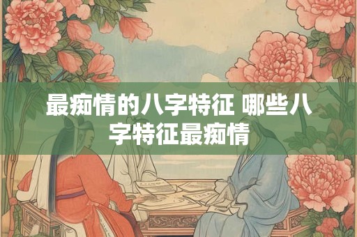 最痴情的八字特征 哪些八字特征最痴情 最痴情的八字特征 哪些八字特征最痴情