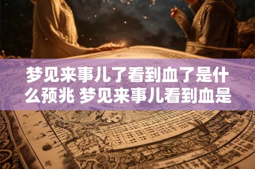 梦见来事儿了看到血了是什么预兆 梦见来事儿看到血是什么预兆 梦见来事儿了看到血了是什么预兆 梦见来事儿看到血是什么预兆