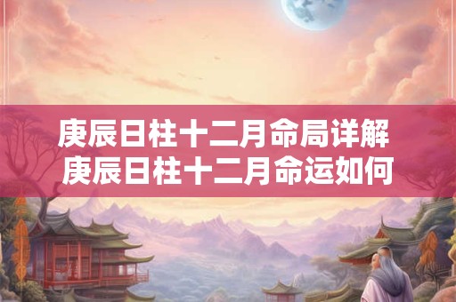 庚辰日柱十二月命局详解 庚辰日柱十二月命运如何