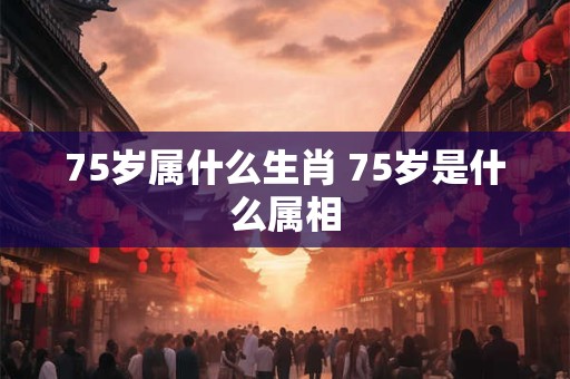 75岁属什么生肖 75岁是什么属相 75岁属什么生肖 75岁是什么属相