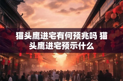 猫头鹰进宅有何预兆吗 猫头鹰进宅预示什么