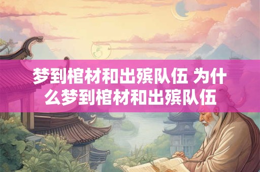 梦到棺材和出殡队伍 为什么梦到棺材和出殡队伍 梦到棺材和出殡队伍 为什么梦到棺材和出殡队伍