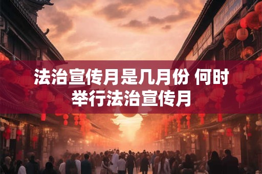 法治宣传月是几月份 何时举行法治宣传月 法治宣传月是几月份 何时举行法治宣传月