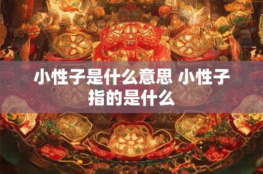 小性子是什么意思 小性子指的是什么