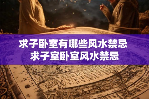 求子卧室有哪些风水禁忌 求子室卧室风水禁忌