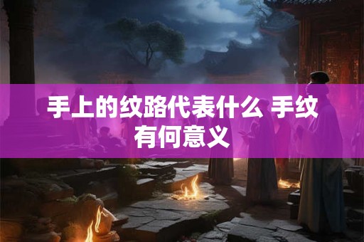 手上的纹路代表什么 手纹有何意义