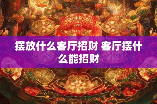 摆放什么客厅招财 客厅摆什么能招财 摆放什么客厅招财 客厅摆什么能招财