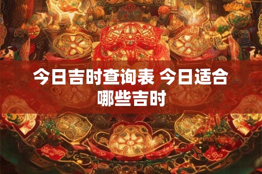 今日吉时查询表 今日适合哪些吉时