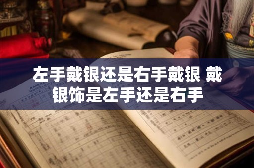 左手戴银还是右手戴银 戴银饰是左手还是右手 左手戴银还是右手戴银 戴银饰是左手还是右手