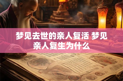 梦见去世的亲人复活 梦见亲人复生为什么 梦见去世的亲人复活 梦见亲人复生为什么