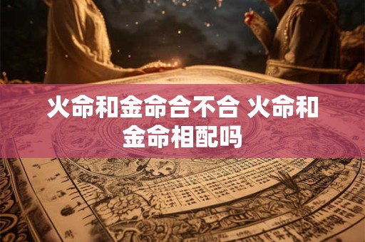 火命和金命合不合 火命和金命相配吗 火命和金命合不合 火命和金命相配吗