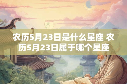 农历5月23日是什么星座 农历5月23日属于哪个星座 农历5月23日是什么星座 农历5月23日属于哪个星座