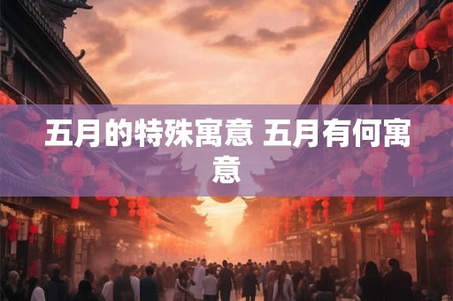 五月的特殊寓意 五月有何寓意 五月的特殊寓意 五月有何寓意