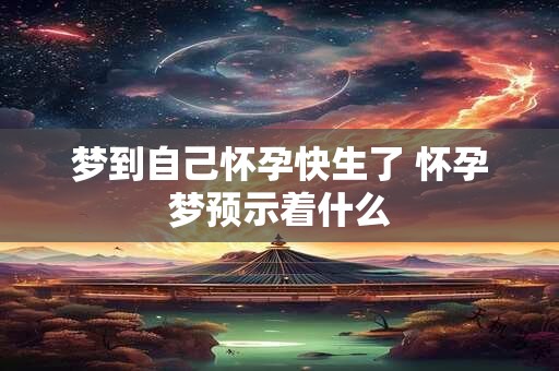 梦到自己怀孕快生了 怀孕梦预示着什么 梦到自己怀孕快生了 怀孕梦预示着什么