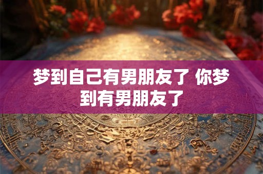 梦到自己有男朋友了 你梦到有男朋友了