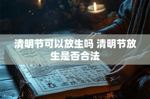 清明节可以放生吗 清明节放生是否合法 清明节可以放生吗 清明节放生是否合法