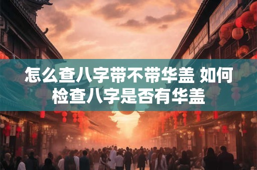 怎么查八字带不带华盖 如何检查八字是否有华盖